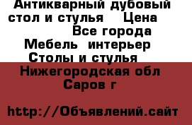 Антикварный дубовый стол и стулья  › Цена ­ 150 000 - Все города Мебель, интерьер » Столы и стулья   . Нижегородская обл.,Саров г.